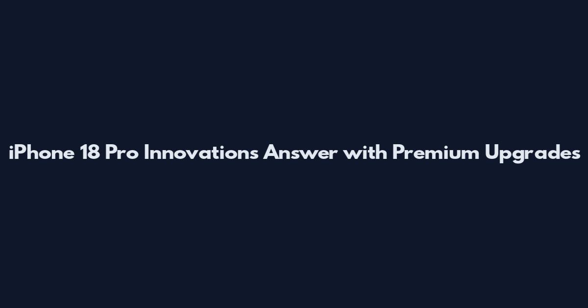 iPhone 18 Pro Innovations Answer with Premium Upgrades