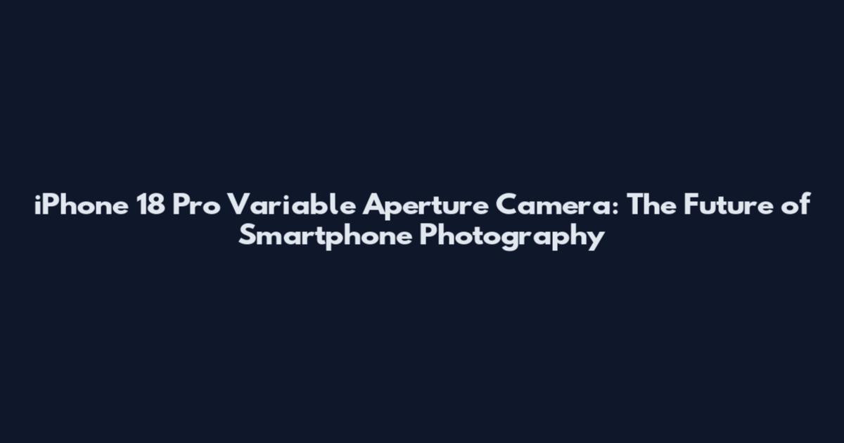 iPhone 18 Pro Variable Aperture Camera: The Future of Smartphone Photography