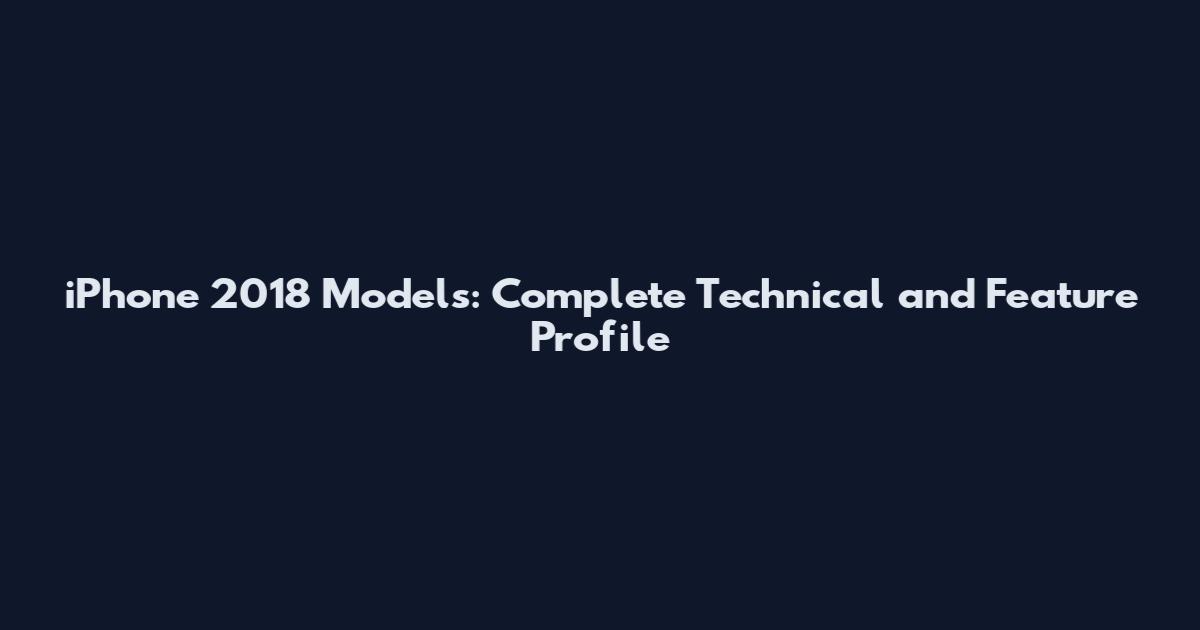 iPhone 2018 Models: Complete Technical and Feature Profile