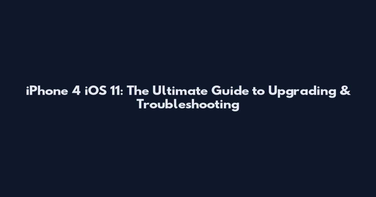 iPhone 4 iOS 11: The Ultimate Guide to Upgrading & Troubleshooting