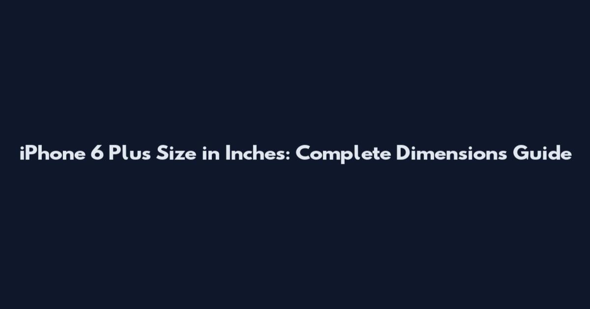 iPhone 6 Plus Size in Inches: Complete Dimensions Guide