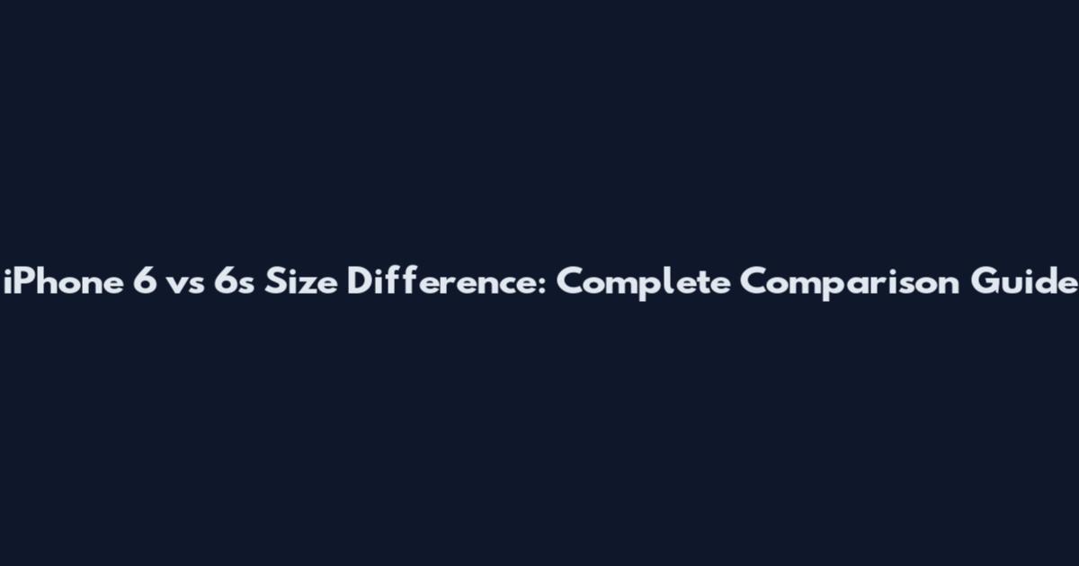 iPhone 6 vs 6s Size Difference: Complete Comparison Guide