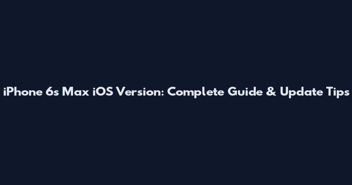 iPhone 6s Max iOS Version: Complete Guide & Update Tips