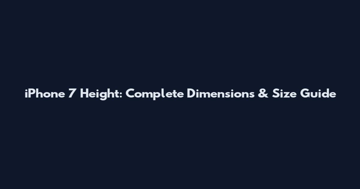 iPhone 7 Height: Complete Dimensions & Size Guide