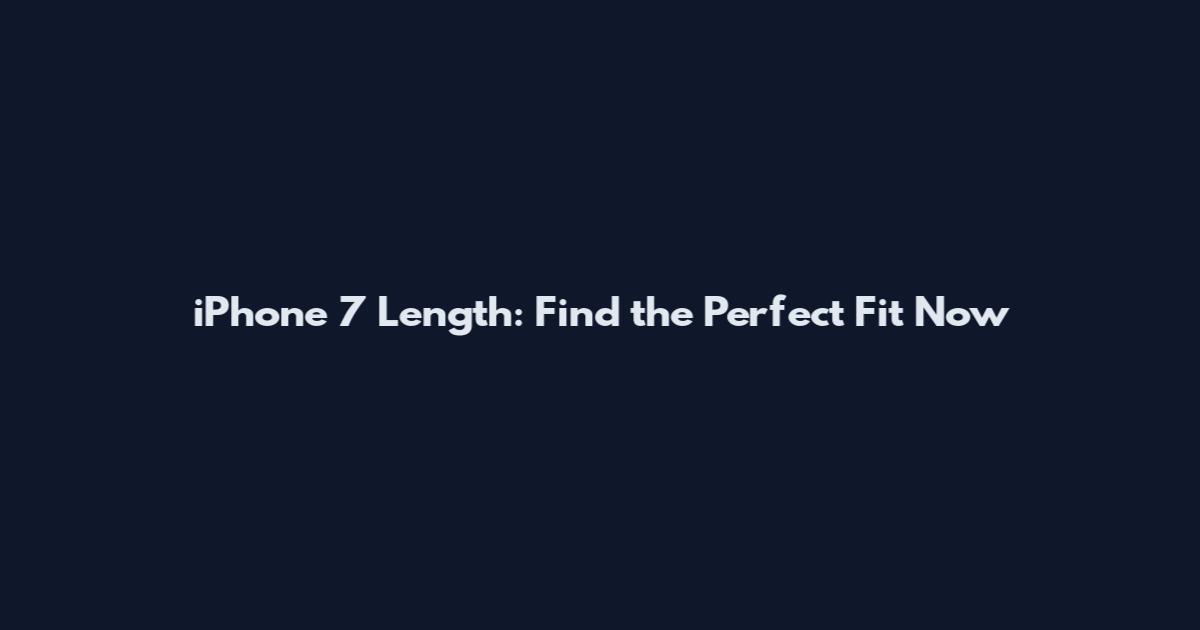 iPhone 7 Length: Find the Perfect Fit Now