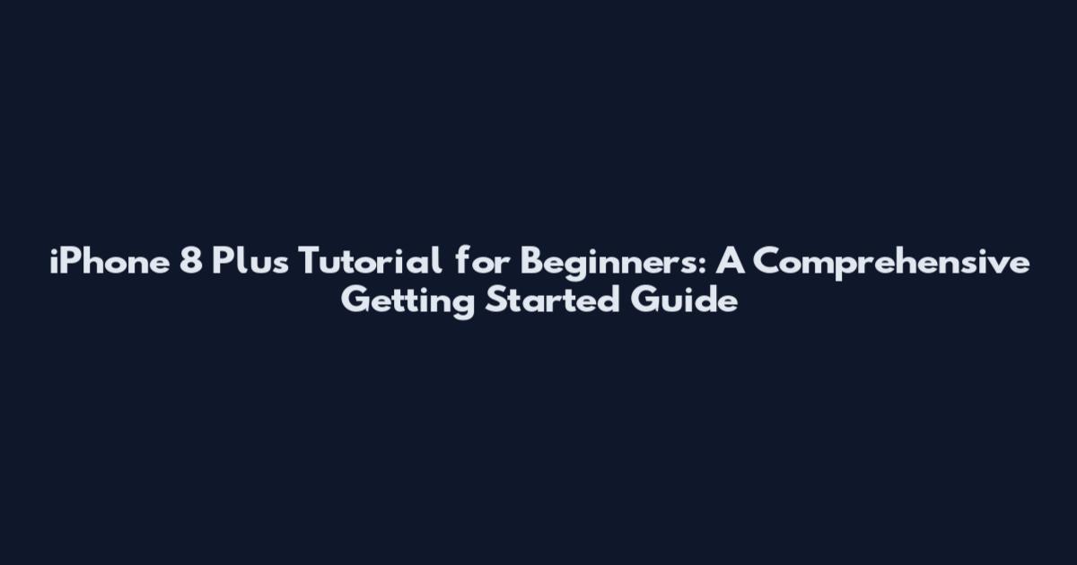 iPhone 8 Plus Tutorial for Beginners: A Comprehensive Getting Started Guide