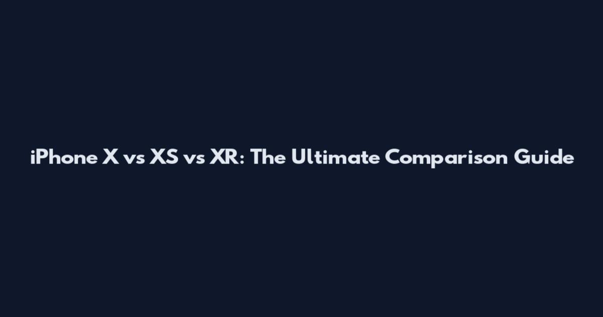 iPhone X vs XS vs XR: The Ultimate Comparison Guide