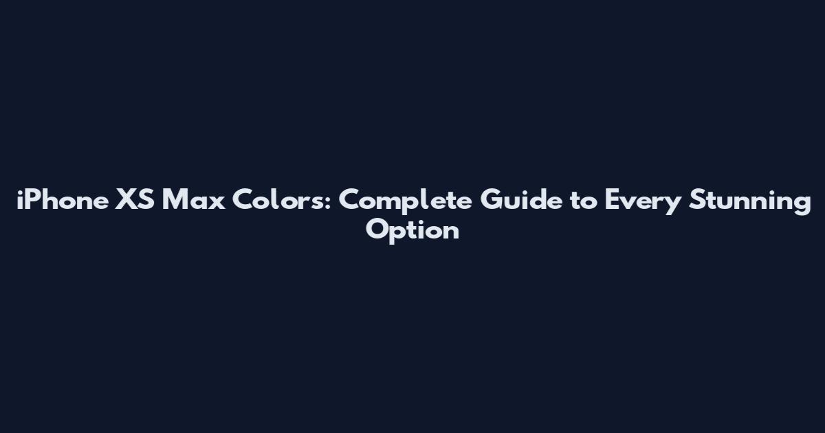 iPhone XS Max Colors: Complete Guide to Every Stunning Option