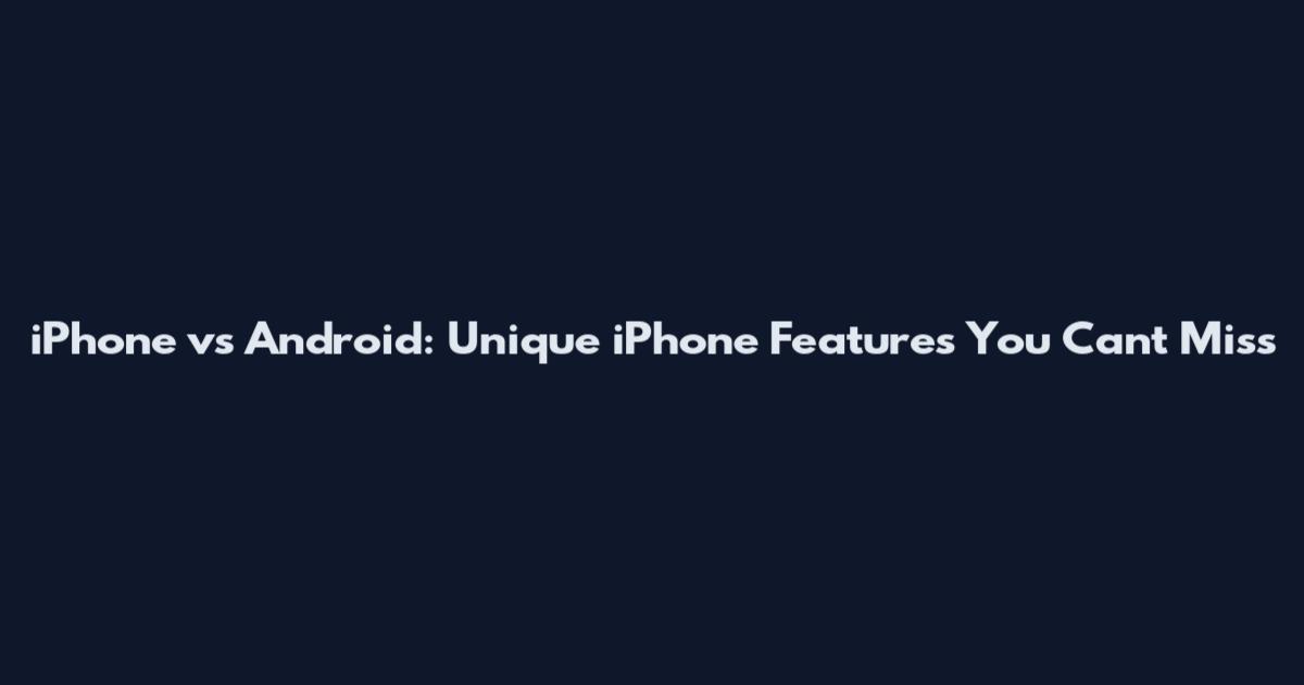 iPhone vs Android: Unique iPhone Features You Can't Miss