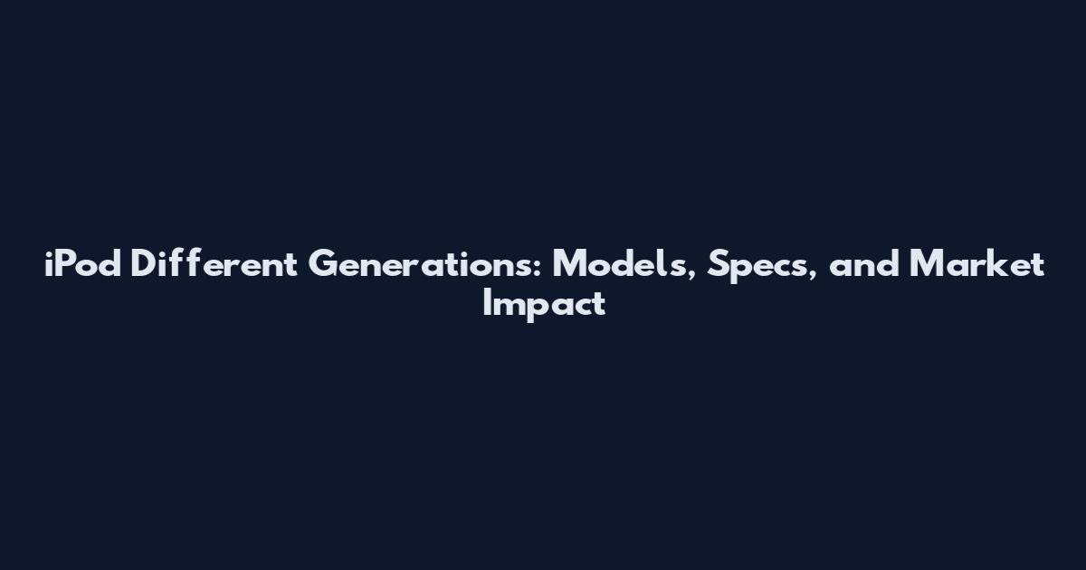 iPod Different Generations: Models, Specs, and Market Impact