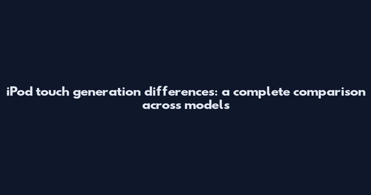 iPod touch generation differences: a complete comparison across models