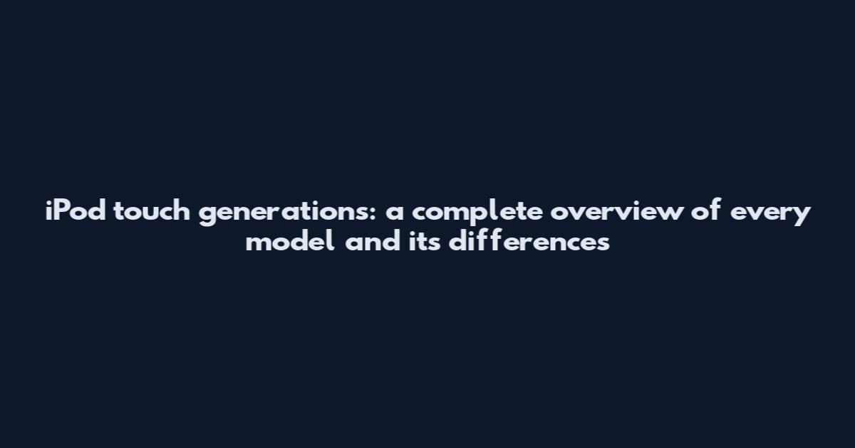 iPod touch generations: a complete overview of every model and its differences