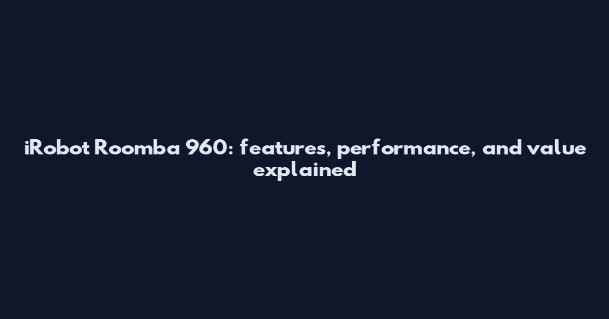 iRobot Roomba 960: features, performance, and value explained