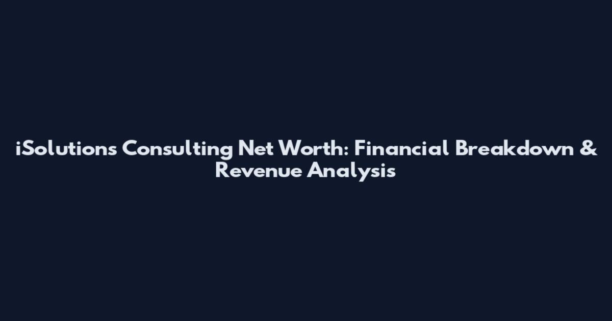 iSolutions Consulting Net Worth: Financial Breakdown & Revenue Analysis