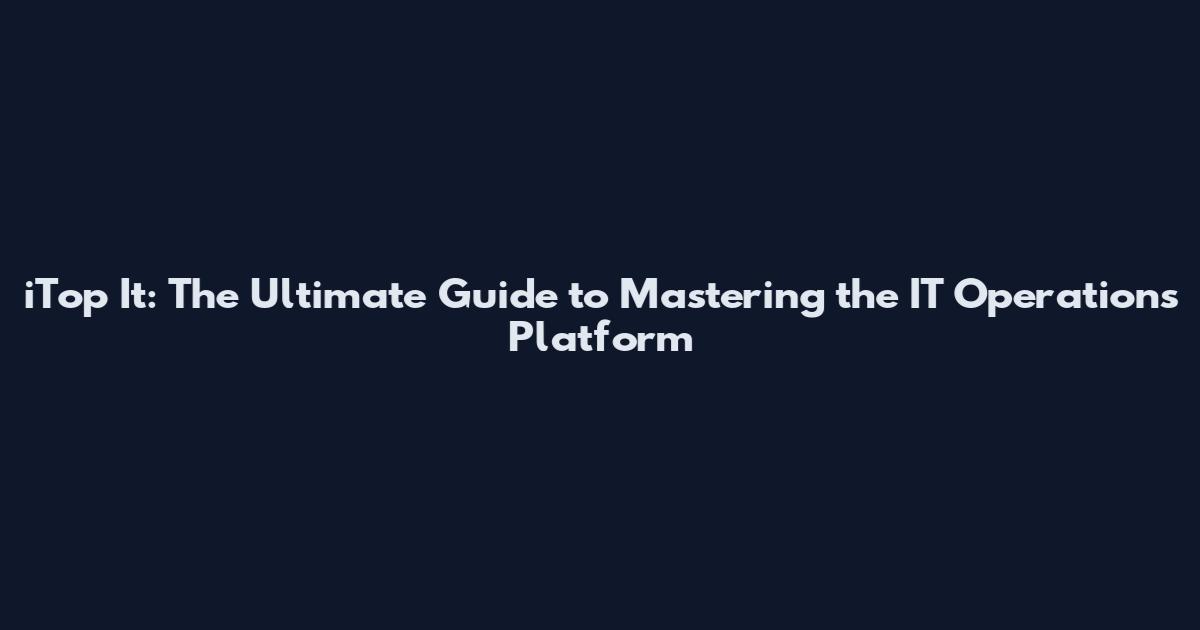 iTop It: The Ultimate Guide to Mastering the IT Operations Platform