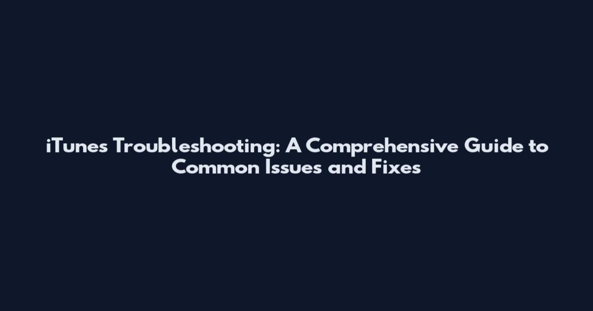 iTunes Troubleshooting: A Comprehensive Guide to Common Issues and Fixes