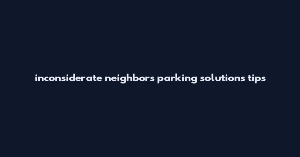 inconsiderate neighbors parking solutions tips