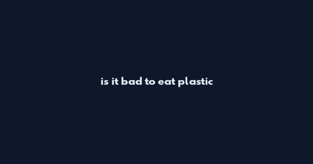 is it bad to eat plastic