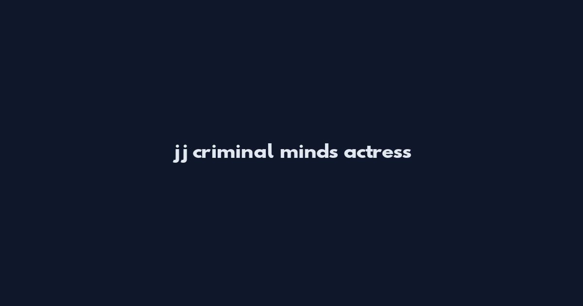 jj criminal minds actress
