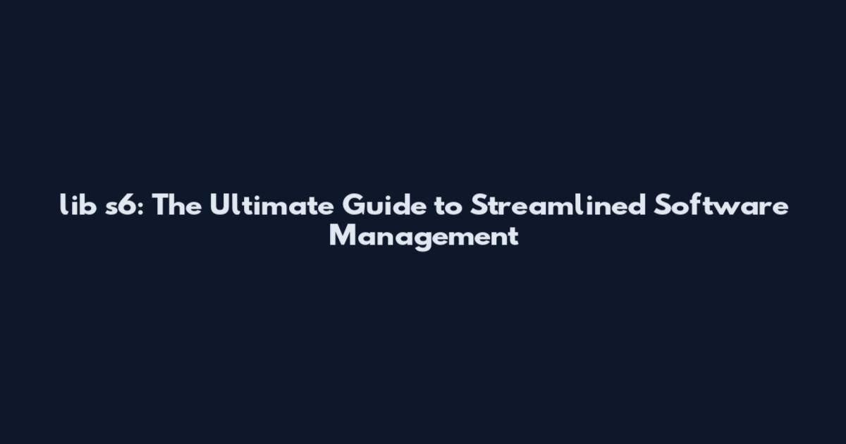 lib s6: The Ultimate Guide to Streamlined Software Management