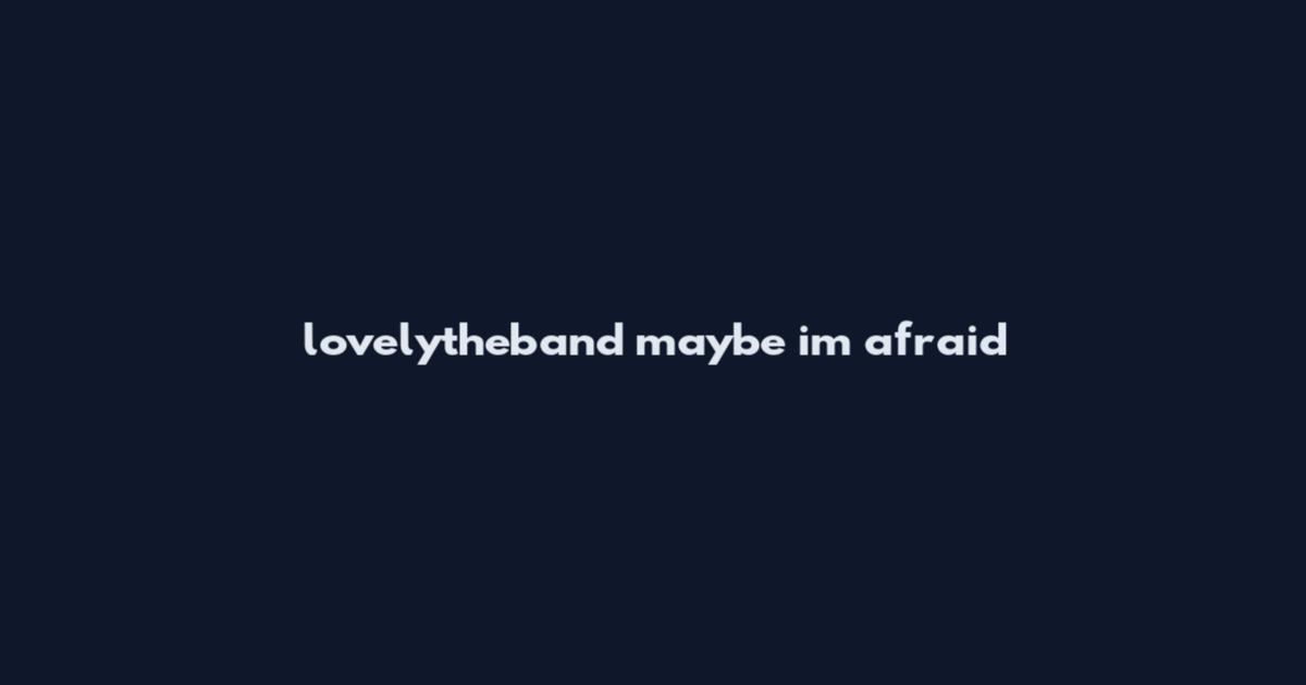 lovelytheband maybe i'm afraid