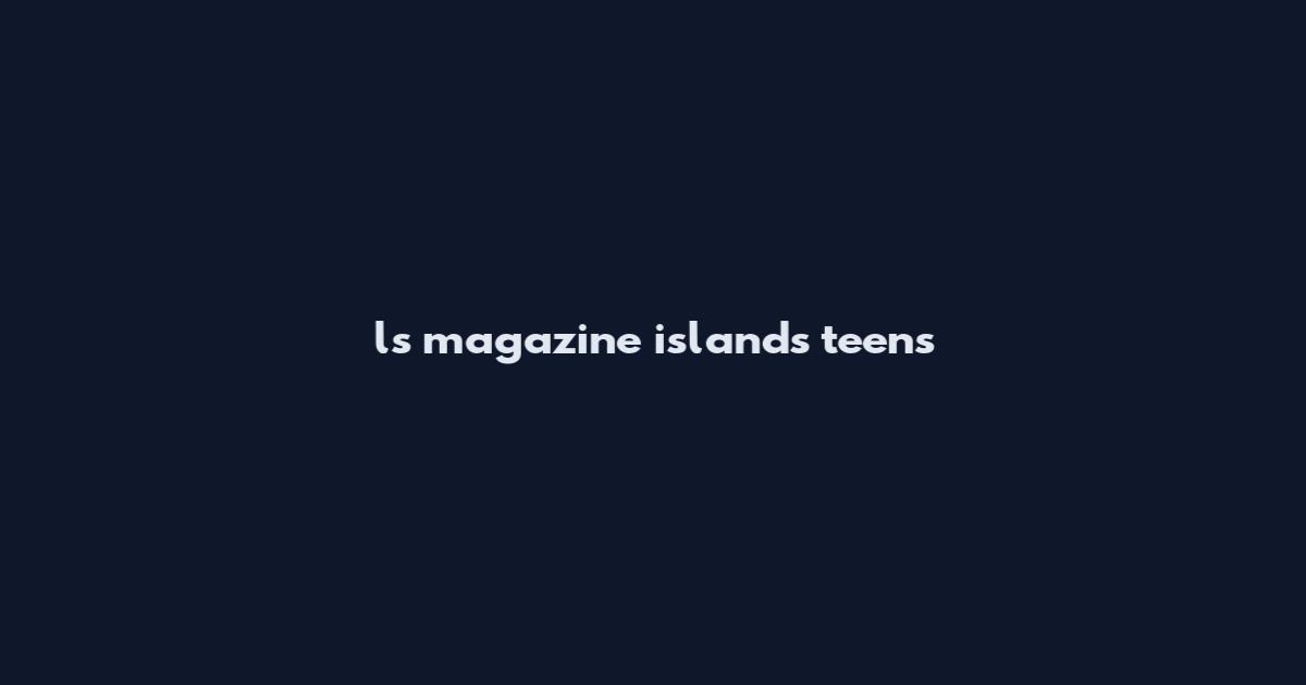 ls magazine islands teens