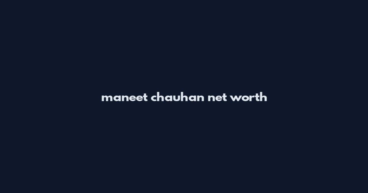 maneet chauhan net worth