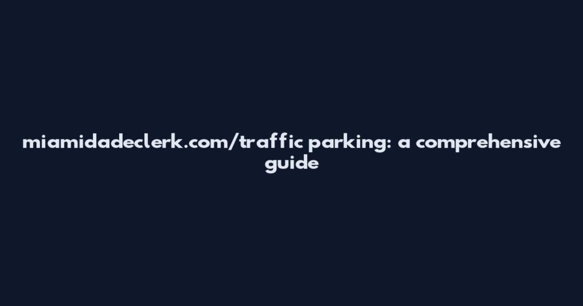 miamidadeclerk.com/traffic parking: a comprehensive guide