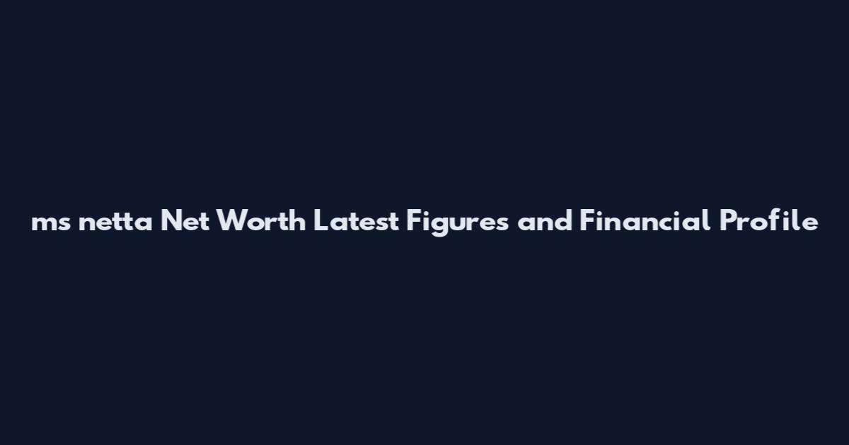 ms netta Net Worth Latest Figures and Financial Profile