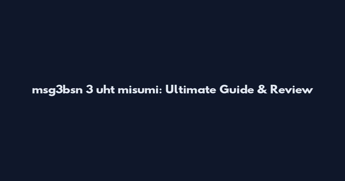 msg3bsn 3 uht misumi: Ultimate Guide & Review