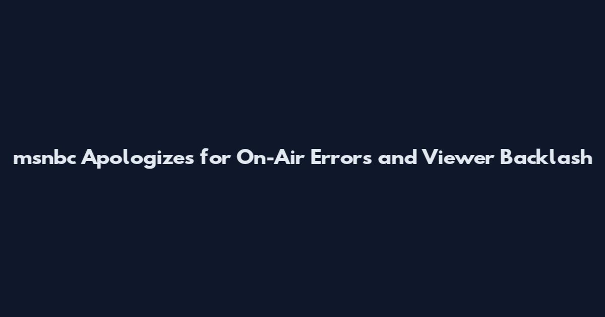 msnbc Apologizes for On-Air Errors and Viewer Backlash