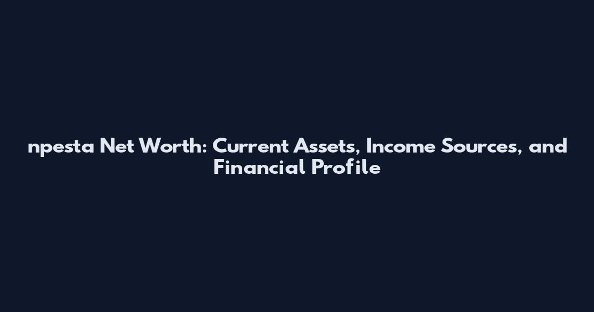npesta Net Worth: Current Assets, Income Sources, and Financial Profile