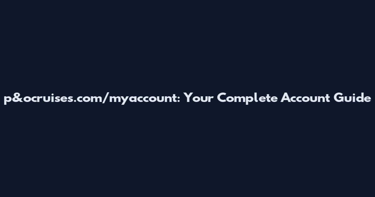 p&ocruises.com/myaccount: Your Complete Account Guide