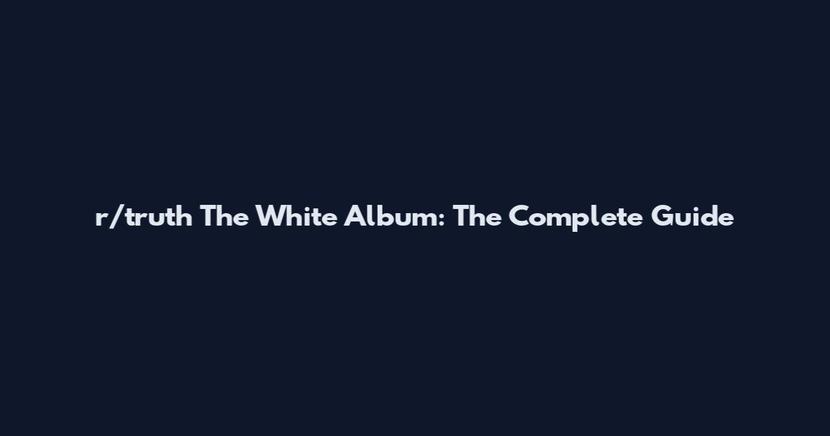 r/truth The White Album: The Complete Guide