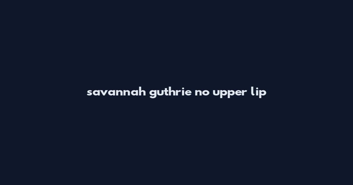 savannah guthrie no upper lip