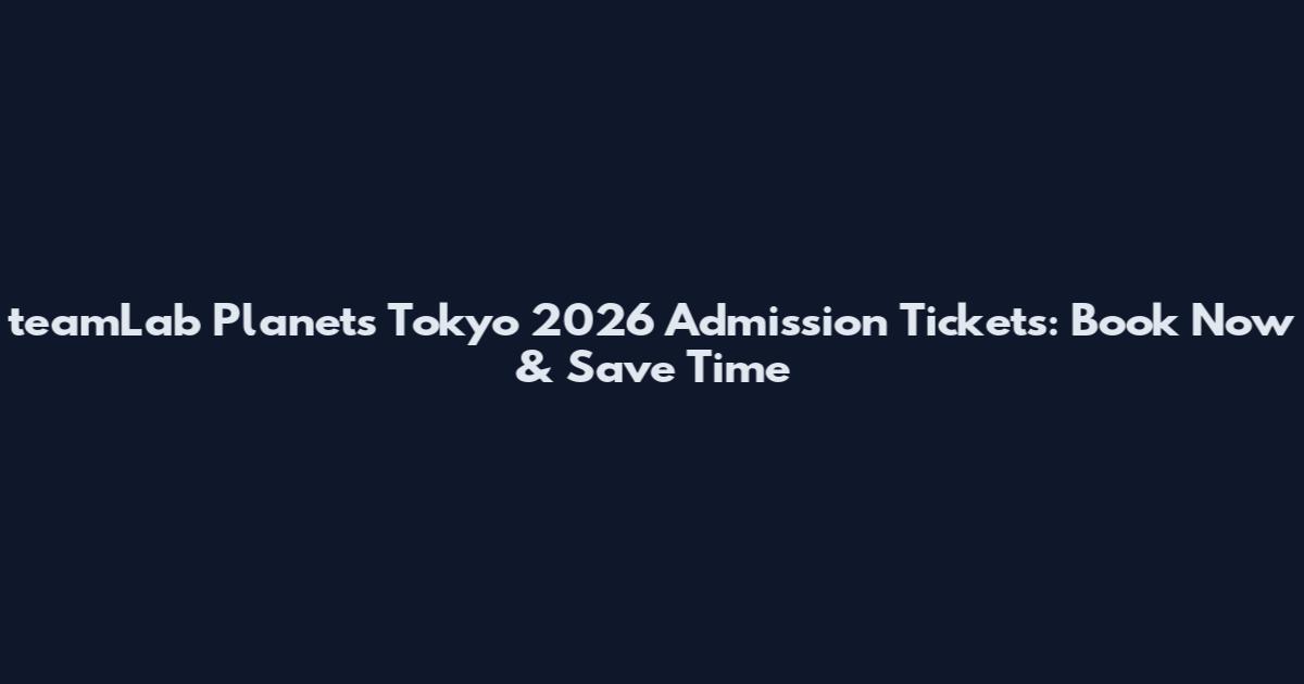 teamLab Planets Tokyo 2026 Admission Tickets: Book Now & Save Time