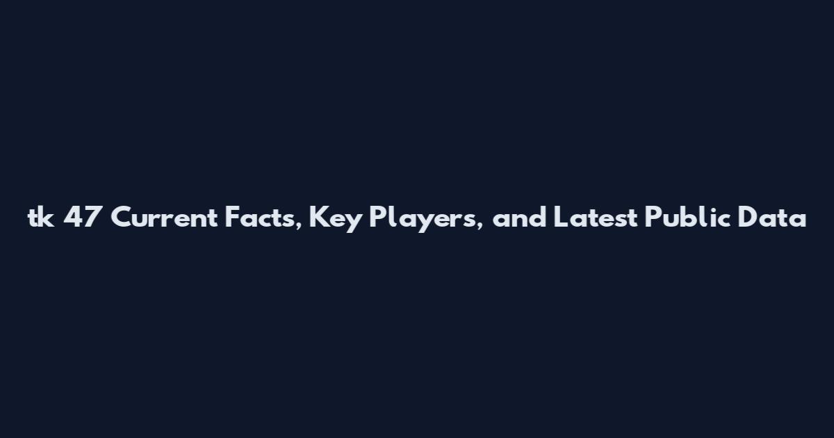 tk 47 Current Facts, Key Players, and Latest Public Data