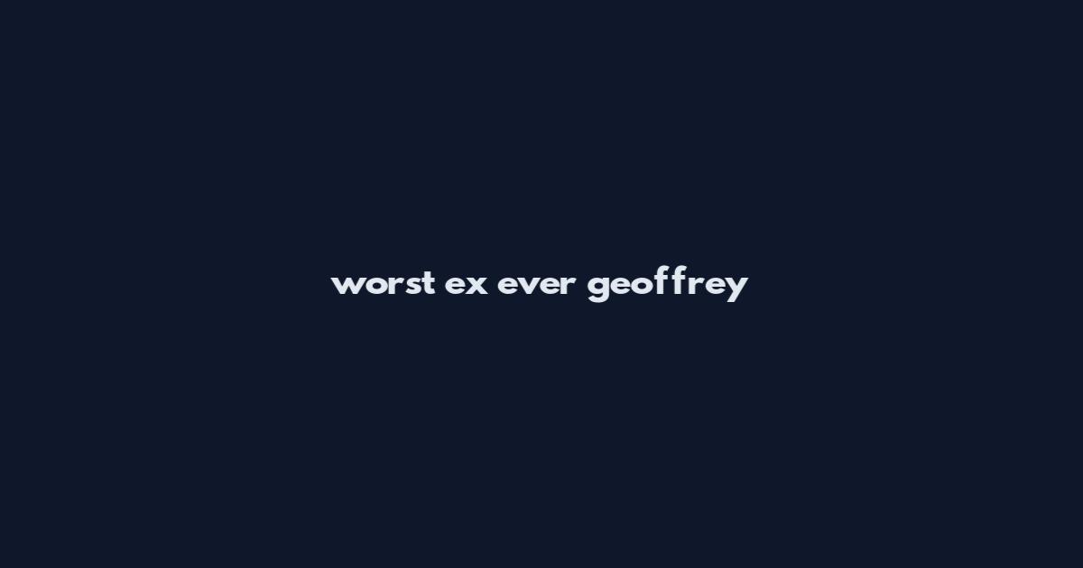 worst ex ever geoffrey