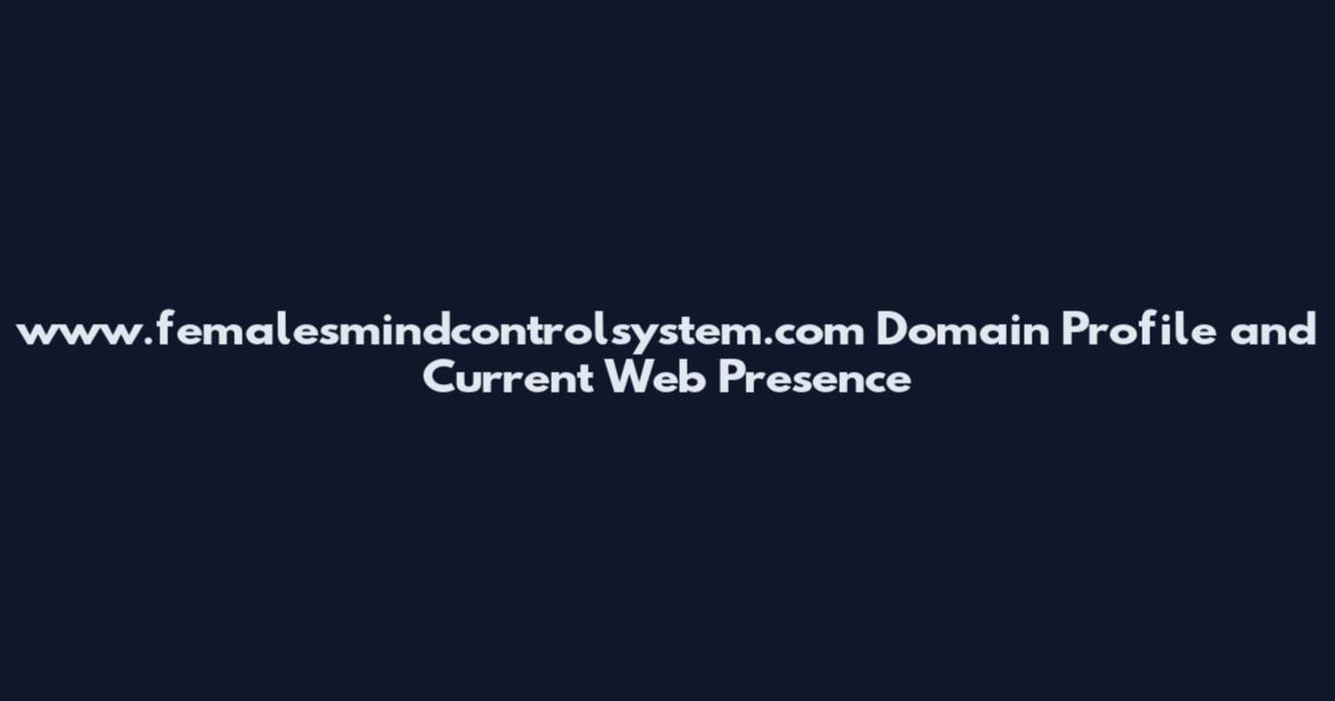 www.femalesmindcontrolsystem.com Domain Profile and Current Web Presence